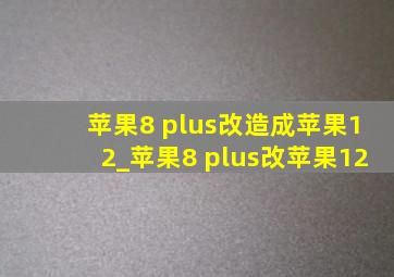 苹果8 plus改造成苹果12_苹果8 plus改苹果12